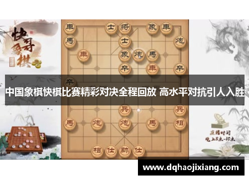 中国象棋快棋比赛精彩对决全程回放 高水平对抗引人入胜